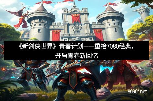 《新剑侠世界》青春计划——重拾7080经典，开启青春新回忆