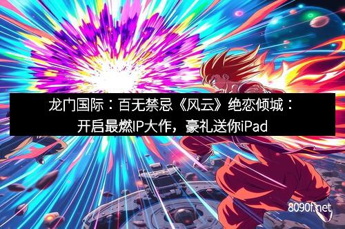 龙门国际：百无禁忌《风云》绝恋倾城：开启最燃IP大作，豪礼送你iPad