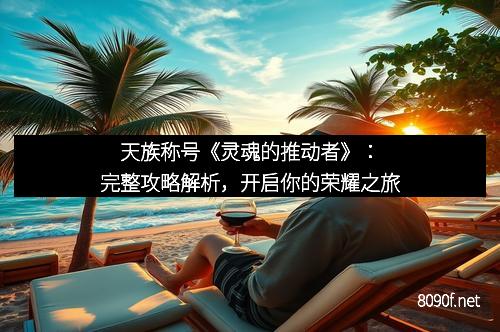 天族称号《灵魂的推动者》：完整攻略解析，开启你的荣耀之旅